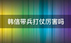 韩信带兵打仗厉害吗 