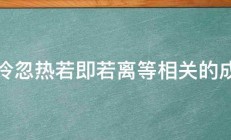 忽冷忽热若即若离等相关的成语 