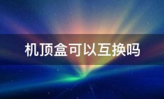 机顶盒可以互换吗 