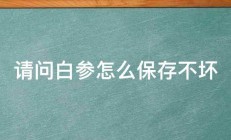 请问白参怎么保存不坏 