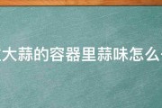 装过大蒜的容器里蒜味怎么去除 