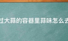 装过大蒜的容器里蒜味怎么去除 