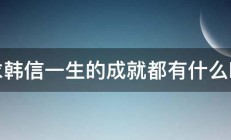 求韩信一生的成就都有什么啊 