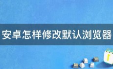 安卓怎样修改默认浏览器 