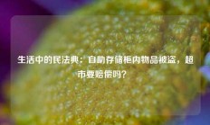 生活中的民法典：自助存储柜内物品被盗，超市要赔偿吗？ 