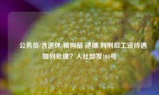 ​公务员(含退休)被拘留 逮捕 判刑后工资待遇如何处理？人社部发104号