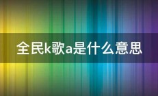 全民k歌a是什么意思 