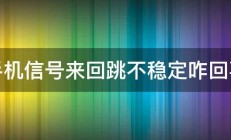 手机信号来回跳不稳定咋回事 