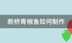 断桥青椒鱼如何制作 