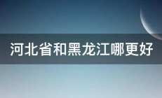 河北省和黑龙江哪更好 