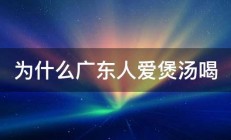 为什么广东人爱煲汤喝 