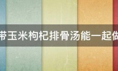 海带玉米枸杞排骨汤能一起做吗 