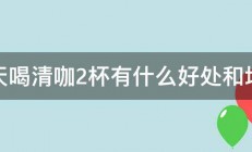 每天喝清咖2杯有什么好处和坏处 