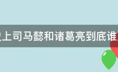 正史上司马懿和诸葛亮到底谁更强 