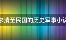 求清至民国的历史军事小说 