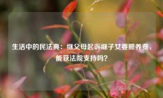 生活中的民法典：继父母起诉继子女要赡养费，能获法院支持吗？