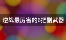 逆战最厉害的6把副武器 