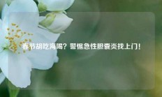 春节胡吃海喝？警惕急性胆囊炎找上门！