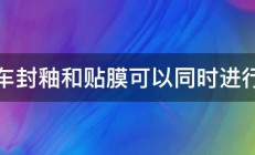 汽车封釉和贴膜可以同时进行吗 