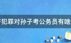 爷爷犯罪对孙子考公务员有啥影响 