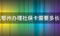 湖北鄂州办理社保卡需要多长时间 