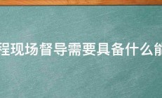 工程现场督导需要具备什么能力 