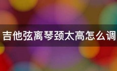 吉他弦离琴颈太高怎么调 