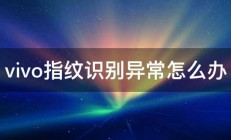 vivo指纹识别异常怎么办 