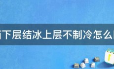 冰箱下层结冰上层不制冷怎么回事 