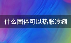 什么固体可以热胀冷缩 