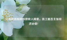 公司取消加班导致收入降低，员工能否主张经济补偿?