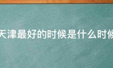 去天津最好的时候是什么时候啊 