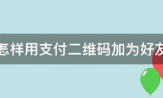 怎样用支付二维码加为好友 