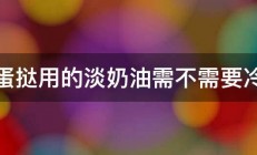 做蛋挞用的淡奶油需不需要冷藏 