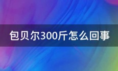 包贝尔300斤怎么回事 