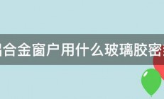 铝合金窗户用什么玻璃胶密封 