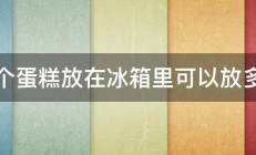 一个蛋糕放在冰箱里可以放多久 