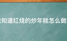 谁知道红烧的炒年糕怎么做吗 