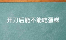 开刀后能不能吃蛋糕 