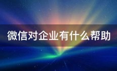 微信对企业有什么帮助 