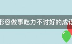 形容做事吃力不讨好的成语 