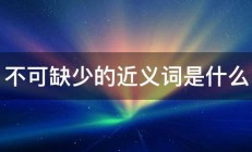 不可缺少的近义词是什么 