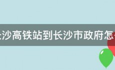 从长沙高铁站到长沙市政府怎么走 