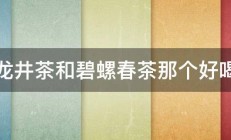 龙井茶和碧螺春茶那个好喝 