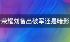 王者荣耀刘备出破军还是暗影战斧 