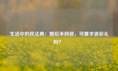 生活中的民法典：婚后未同居，可要求退彩礼吗？ 