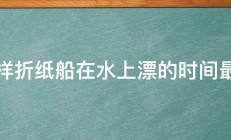 怎样折纸船在水上漂的时间最长 