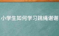 小学生如何学习跳绳谢谢 