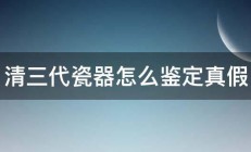 清三代瓷器怎么鉴定真假 