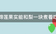 马蹄莲果实能和梨一块煮着吃吗 